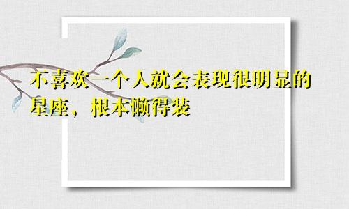 不喜欢一个人就会表现很明显的星座，根本懒得装