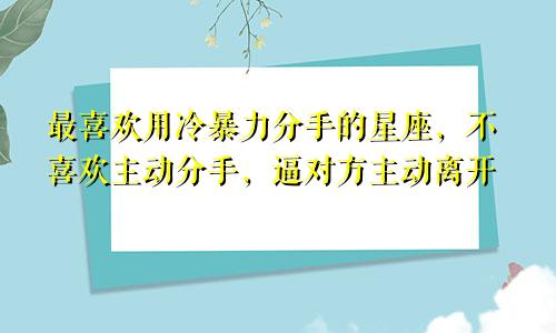 最喜欢用冷暴力分手的星座，不喜欢主动分手，逼对方主动离开