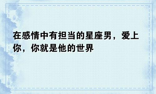 在感情中有担当的星座男，爱上你，你就是他的世界