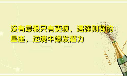 没有最狠只有更狠，遇强则强的星座，逆境中爆发潜力