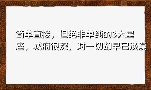 简单直接，但绝非单纯的3大星座，城府很深，对一切却早已淡漠