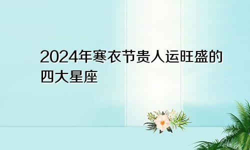 2024年寒衣节贵人运旺盛的四大星座 过得一帆风顺