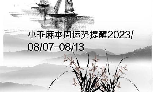 小乖麻本周运势提醒2023/08/07-08/13