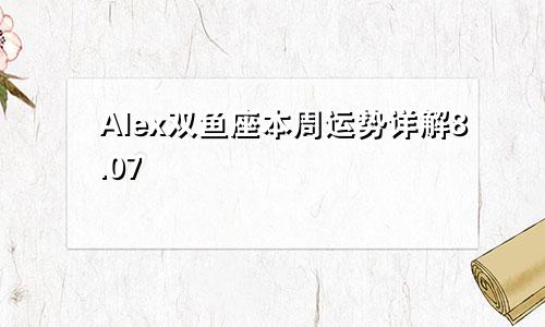 Alex双鱼座本周运势详解8.07—8.13