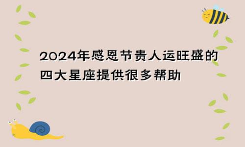 2024年感恩节贵人运旺盛的四大星座提供很多帮助