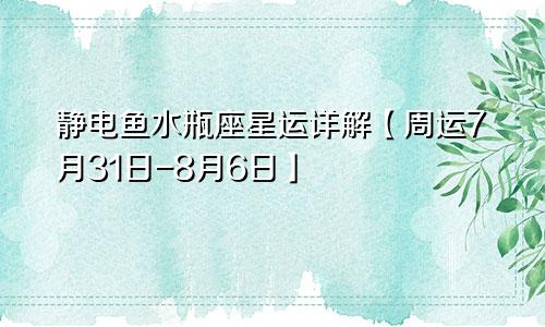 静电鱼水瓶座星运详解【周运7月31日-8月6日】