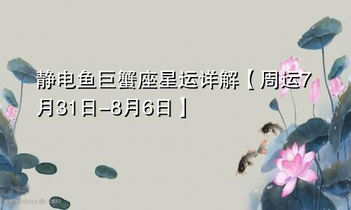 静电鱼巨蟹座星运详解【周运7月31日-8月6日】