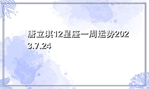 唐立淇12星座一周运势2023.7.24—7.30