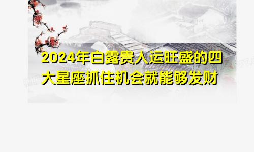 2024年白露贵人运旺盛的四大星座抓住机会就能够发财