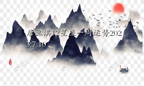 唐立淇12星座一周运势2023.7.10—7.16