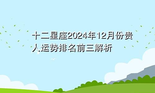 十二星座2024年12月份贵人运势排名前三解析