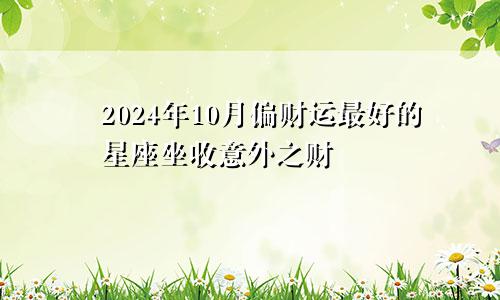 2024年10月偏财运最好的星座坐收意外之财　　