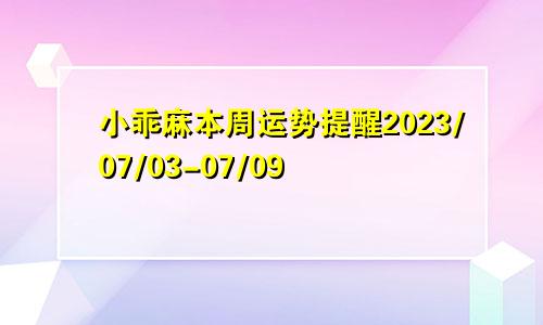 小乖麻本周运势提醒2023/07/03-07/09