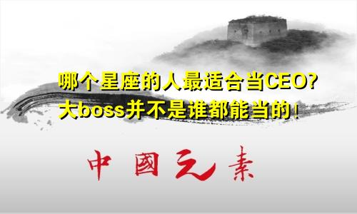 哪个星座的人最适合当CEO?大boss并不是谁都能当的！