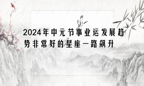 2024年中元节事业运发展趋势非常好的星座一路飙升