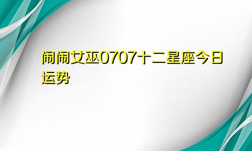 闹闹女巫0707十二星座今日运势