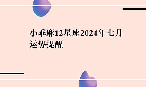 小乖麻12星座2024年七月运势提醒