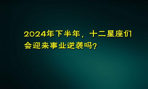 2024年下半年，十二星座们会迎来事业逆袭吗？