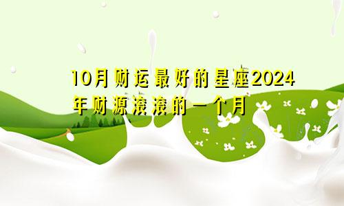 10月财运最好的星座2024年财源滚滚的一个月　　