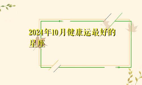 2024年10月健康运最好的星座 人逢喜事精神爽　　