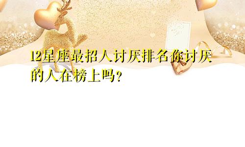 12星座最招人讨厌排名你讨厌的人在榜上吗？