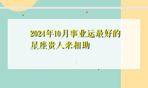 2024年10月事业运最好的星座贵人来相助　　