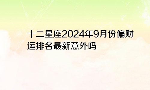 十二星座2024年9月份偏财运排名最新意外吗