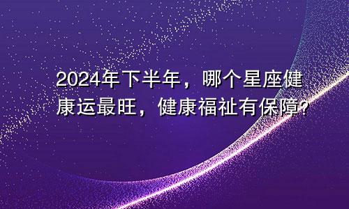 2024年下半年，哪个星座健康运最旺，健康福祉有保障？