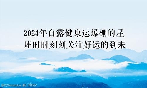 2024年白露健康运爆棚的星座时时刻刻关注好运的到来