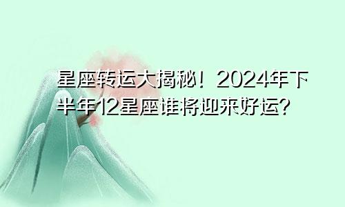 星座转运大揭秘！2024年下半年12星座谁将迎来好运？