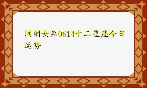 闹闹女巫0614十二星座今日运势