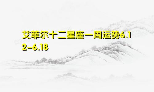 艾菲尔十二星座一周运势6.12-6.18