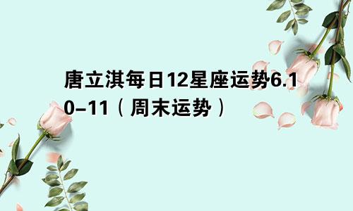 唐立淇每日12星座运势6.10-11（周末运势）