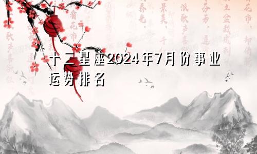 十二星座2024年7月份事业运势排名 有人欢喜有人愁　　