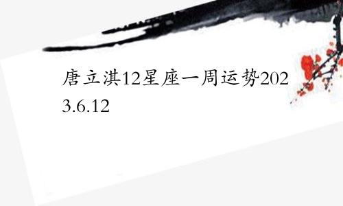 唐立淇12星座一周运势2023.6.12—6.18