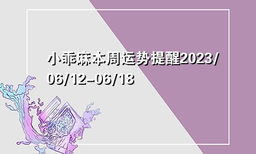 小乖麻本周运势提醒2023/06/12-06/18