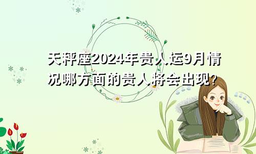 天秤座2024年贵人运9月情况哪方面的贵人将会出现？