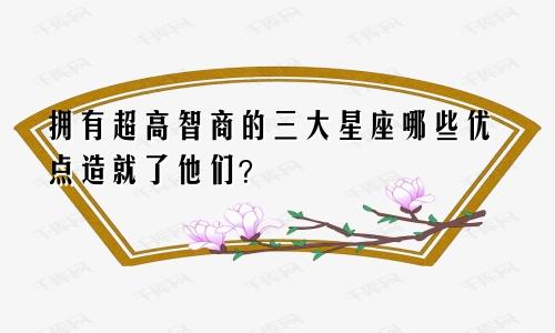 拥有超高智商的三大星座哪些优点造就了他们？