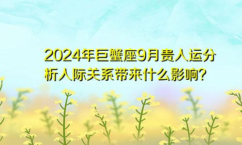 2024年巨蟹座9月贵人运分析人际关系带来什么影响？