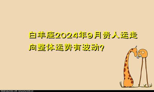 白羊座2024年9月贵人运走向整体运势有波动？