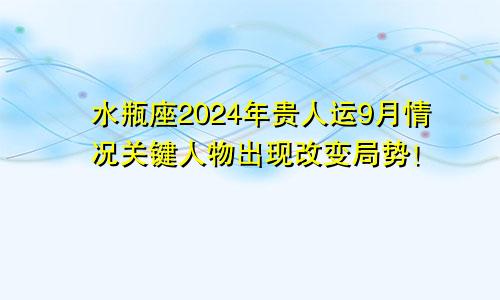 水瓶座2024年贵人运9月情况关键人物出现改变局势！