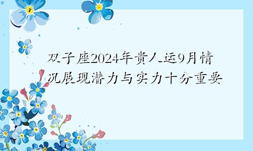 双子座2024年贵人运9月情况展现潜力与实力十分重要