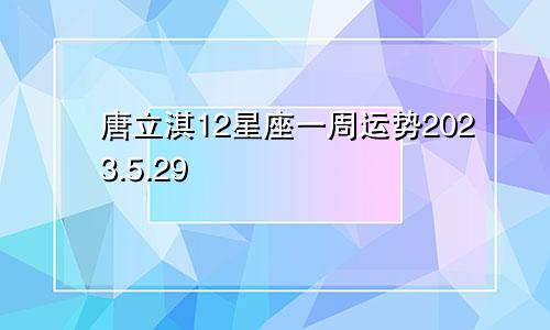 唐立淇12星座一周运势2023.5.29—6.4