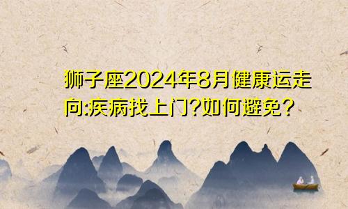 狮子座2024年8月健康运走向:疾病找上门?如何避免?