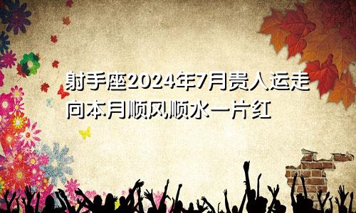 射手座2024年7月贵人运走向本月顺风顺水一片红