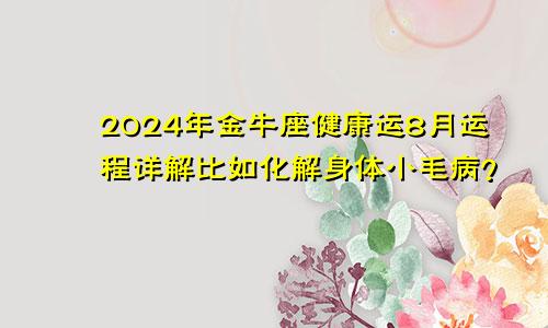 2024年金牛座健康运8月运程详解比如化解身体小毛病？