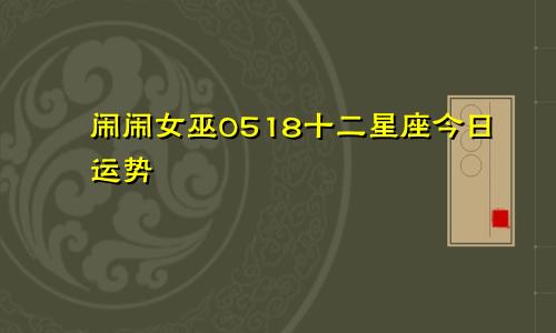 闹闹女巫0518十二星座今日运势