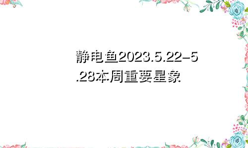 静电鱼2023.5.22-5.28本周重要星象