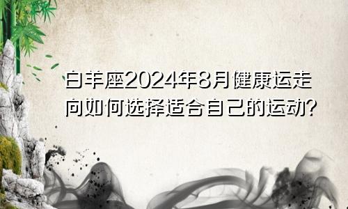 白羊座2024年8月健康运走向如何选择适合自己的运动？