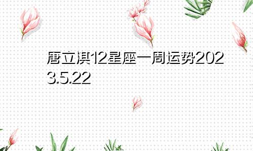 唐立淇12星座一周运势2023.5.22—5.28